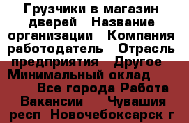 Грузчики в магазин дверей › Название организации ­ Компания-работодатель › Отрасль предприятия ­ Другое › Минимальный оклад ­ 17 000 - Все города Работа » Вакансии   . Чувашия респ.,Новочебоксарск г.